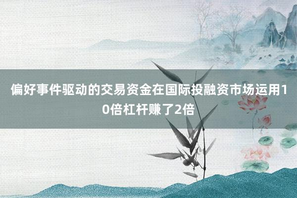 偏好事件驱动的交易资金在国际投融资市场运用10倍杠杆赚了2倍