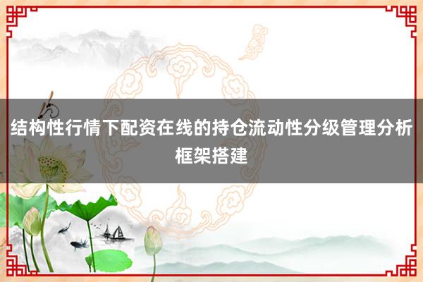 结构性行情下配资在线的持仓流动性分级管理分析框架搭建