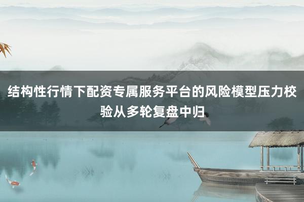 结构性行情下配资专属服务平台的风险模型压力校验从多轮复盘中归