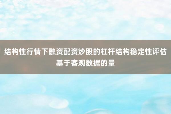 结构性行情下融资配资炒股的杠杆结构稳定性评估基于客观数据的量