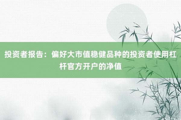 投资者报告：偏好大市值稳健品种的投资者使用杠杆官方开户的净值