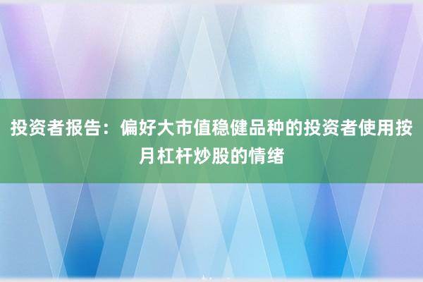 投资者报告：偏好大市值稳健品种的投资者使用按月杠杆炒股的情绪
