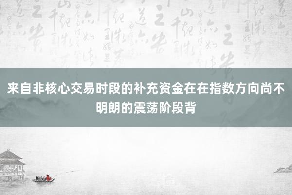 来自非核心交易时段的补充资金在在指数方向尚不明朗的震荡阶段背
