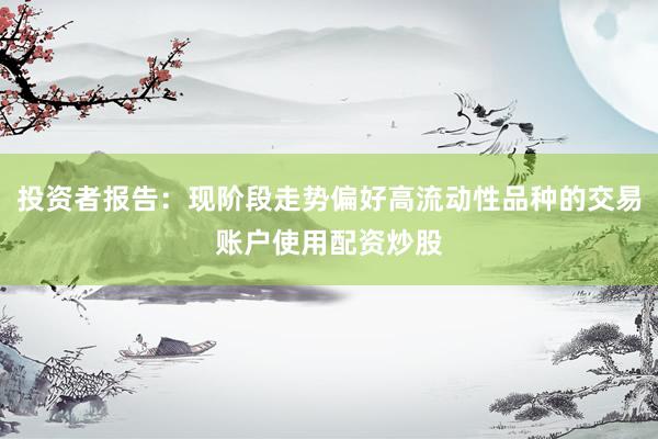 投资者报告：现阶段走势偏好高流动性品种的交易账户使用配资炒股