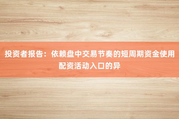 投资者报告：依赖盘中交易节奏的短周期资金使用配资活动入口的异