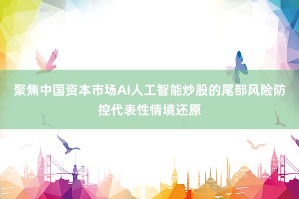 聚焦中国资本市场AI人工智能炒股的尾部风险防控代表性情境还原