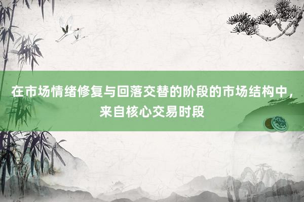 在市场情绪修复与回落交替的阶段的市场结构中，来自核心交易时段