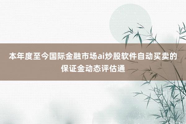 本年度至今国际金融市场ai炒股软件自动买卖的保证金动态评估通