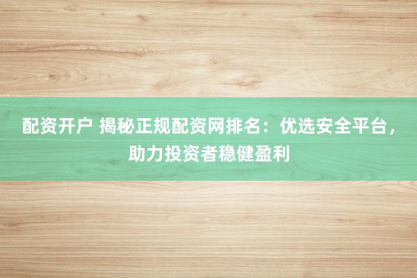 配资开户 揭秘正规配资网排名：优选安全平台，助力投资者稳健盈利